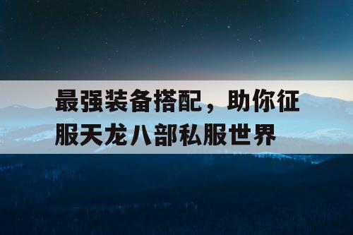 最强装备搭配，助你征服天龙八部私服世界