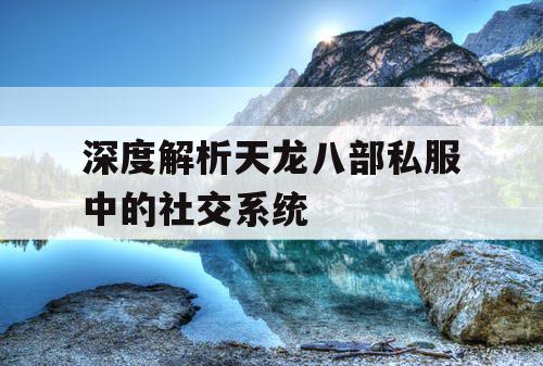 深度解析天龙八部私服中的社交系统