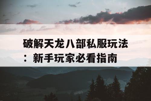 破解天龙八部私服玩法：新手玩家必看指南