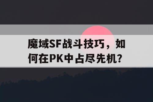 魔域SF战斗技巧，如何在PK中占尽先机？