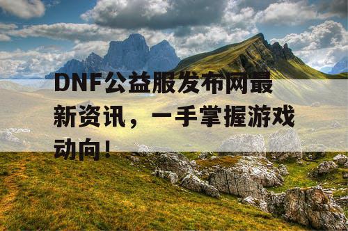 DNF公益服发布网最新资讯，一手掌握游戏动向！