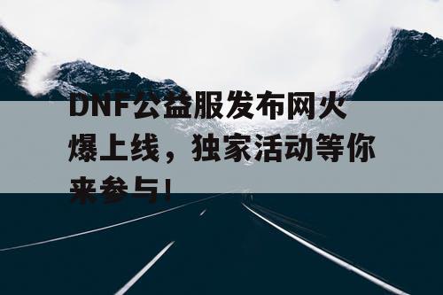 DNF公益服发布网火爆上线，独家活动等你来参与！