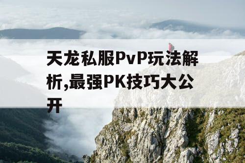 天龙私服PvP玩法解析,最强PK技巧大公开