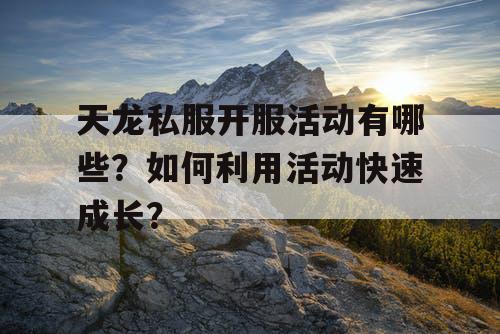 天龙私服开服活动有哪些？如何利用活动快速成长？