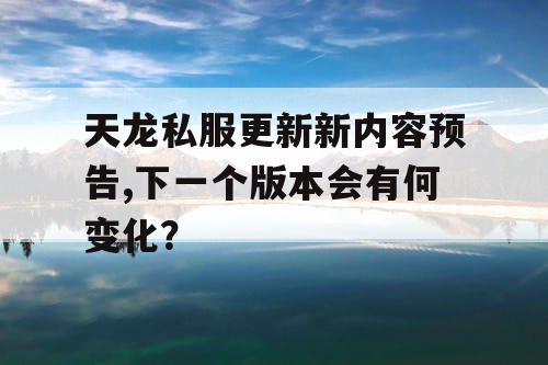 天龙私服更新新内容预告,下一个版本会有何变化？