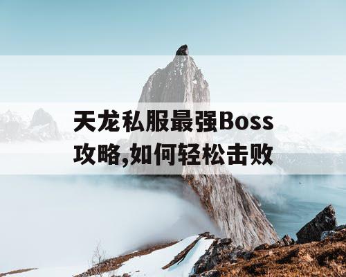 天龙私服最强Boss攻略,如何轻松击败