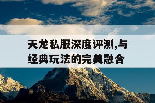 天龙私服深度评测,与经典玩法的完美融合