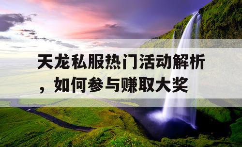 天龙私服热门活动解析，如何参与赚取大奖