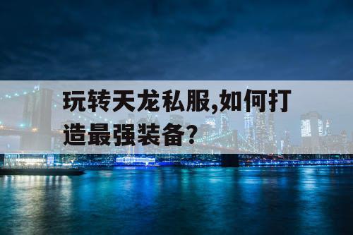 玩转天龙私服,如何打造最强装备？