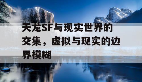 天龙SF与现实世界的交集,虚拟与现实的边界模糊 天龙SF与现实世界的交集,虚拟与现实的边界模糊
