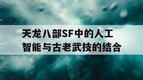 天龙八部SF中的人工智能与古老武技的结合 天龙八部SF中的人工智能与古老武技的结合