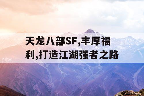 天龙八部SF,丰厚福利,打造江湖强者之路 天龙八部SF,丰厚福利,打造江湖强者之路