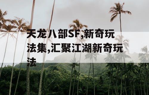 天龙八部SF,新奇玩法集,汇聚江湖新奇玩法 天龙八部SF,新奇玩法集,汇聚江湖新奇玩法