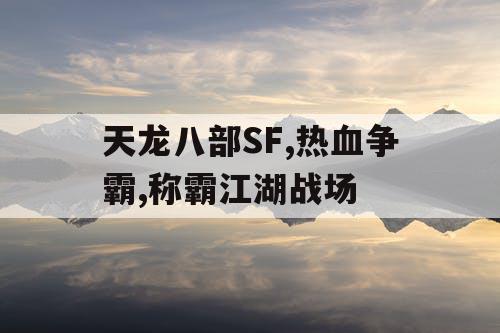 天龙八部SF,热血争霸,称霸江湖战场 天龙八部SF,热血争霸,称霸江湖战场
