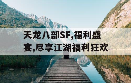 天龙八部SF,福利盛宴,尽享江湖福利狂欢