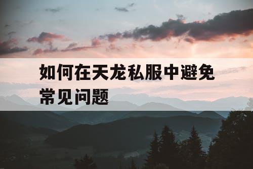 如何在天龙私服中避免常见问题