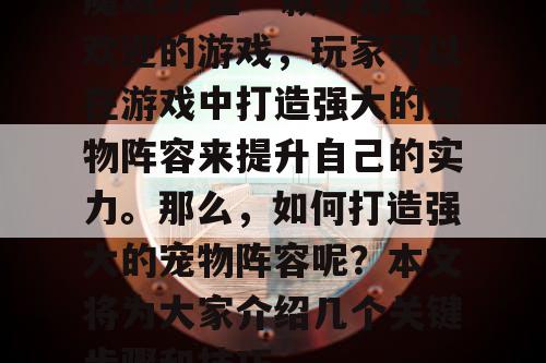 魔域SF是一款非常受欢迎的游戏,玩家可以在游戏中打造强大的宠物阵容来提升自己的实力。那么,如何打造强大的宠物阵容呢?本文将为大家介绍几个关键步骤和技巧。 魔域SF是一款非常受欢迎的游戏,玩家可以在游戏中打造强大的宠物阵容来提升自己的实力。那么,如何打造强大的宠物阵容呢?本文将为大家介绍几个关键步骤和技巧。