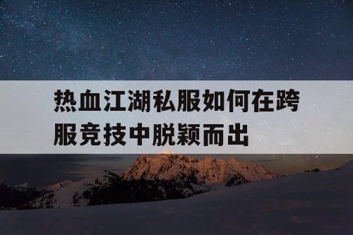 热血江湖私服如何在跨服竞技中脱颖而出 热血江湖私服如何在跨服竞技中脱颖而出