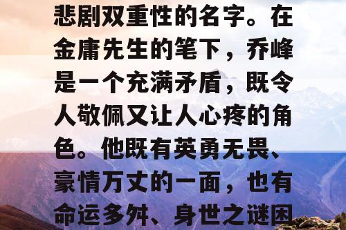 乔峰，一个充满英雄与悲剧双重性的名字。在金庸先生的笔下，乔峰是一个充满矛盾，既令人敬佩又让人心疼的角色。他既有英勇无畏、豪情万丈的一面，也有命运多舛、身世之谜困扰的另一面。