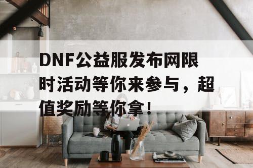 DNF公益服发布网限时活动等你来参与,超值奖励等你拿! DNF公益服发布网限时活动等你来参与,超值奖励等你拿!