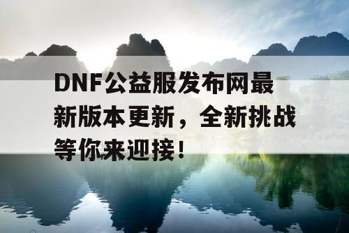 DNF公益服发布网最新版本更新,全新挑战等你来迎接! DNF公益服发布网最新版本更新,全新挑战等你来迎接!