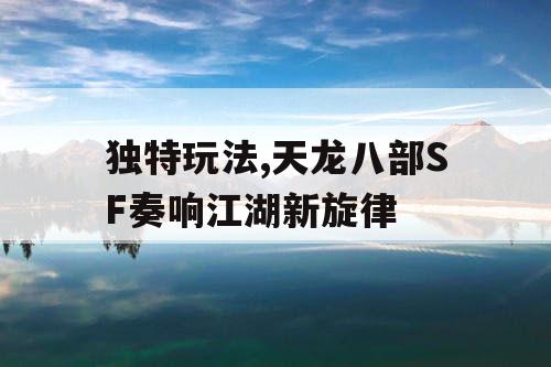 独特玩法,天龙八部SF奏响江湖新旋律