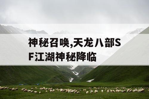 神秘召唤,天龙八部SF江湖神秘降临 神秘召唤,天龙八部SF江湖神秘降临