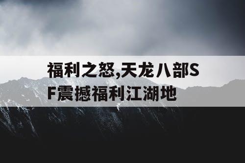福利之怒,天龙八部SF震撼福利江湖地