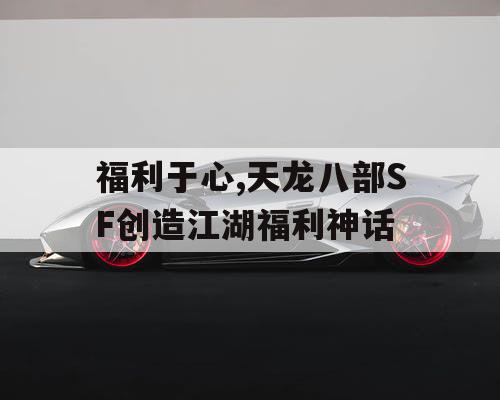 福利于心,天龙八部SF创造江湖福利神话