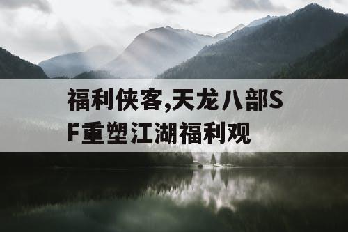 福利侠客,天龙八部SF重塑江湖福利观
