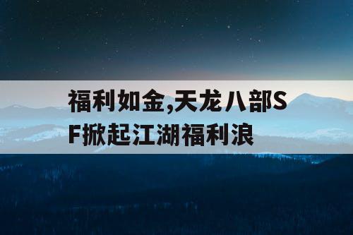 福利如金,天龙八部SF掀起江湖福利浪 福利如金,天龙八部SF掀起江湖福利浪