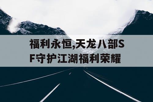 福利永恒,天龙八部SF守护江湖福利荣耀