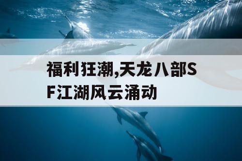 福利狂潮,天龙八部SF江湖风云涌动