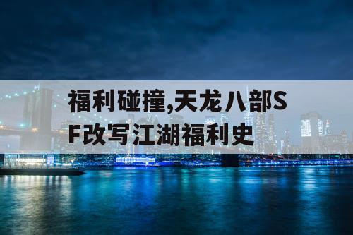 福利碰撞,天龙八部SF改写江湖福利史 福利碰撞,天龙八部SF改写江湖福利史