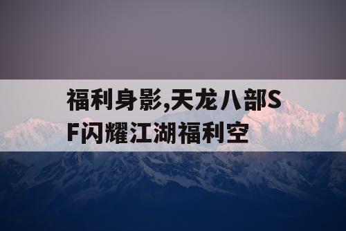 福利身影,天龙八部SF闪耀江湖福利空