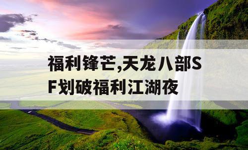 福利锋芒,天龙八部SF划破福利江湖夜