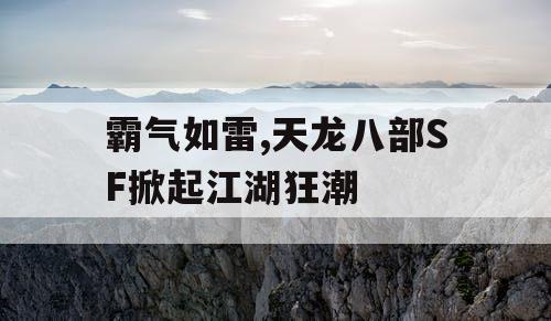 霸气如雷,天龙八部SF掀起江湖狂潮