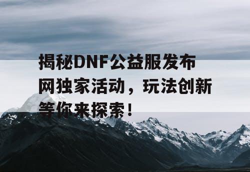 揭秘DNF公益服发布网独家活动，玩法创新等你来探索！