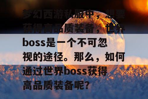 梦幻西游私服中，想要获得高品质装备，世界boss是一个不可忽视的途径。那么，如何通过世界boss获得高品质装备呢？
