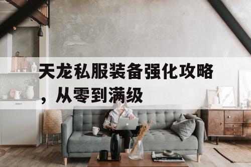 天龙私服装备强化攻略,从零到满级 天龙私服装备强化攻略,从零到满级