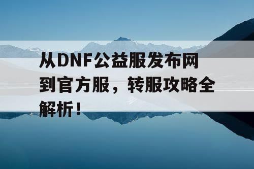 从DNF公益服发布网到官方服，转服攻略全解析！