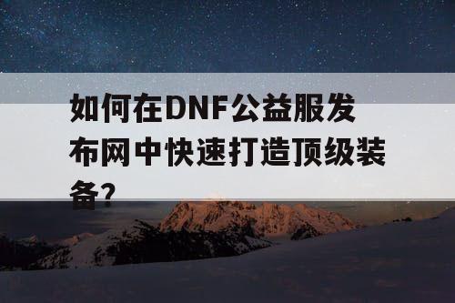 如何在DNF公益服发布网中快速打造顶级装备？