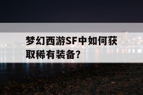 梦幻西游SF中如何获取稀有装备？