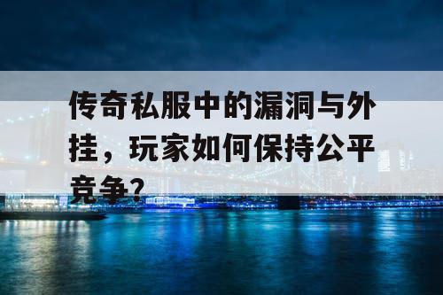 传奇私服中的漏洞与外挂，玩家如何保持公平竞争？