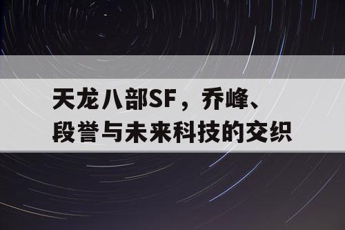 天龙八部SF，乔峰、段誉与未来科技的交织
