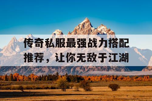 传奇私服最强战力搭配推荐，让你无敌于江湖