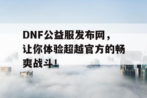 DNF公益服发布网，让你体验超越官方的畅爽战斗！