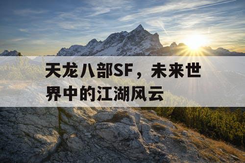 天龙八部SF，未来世界中的江湖风云