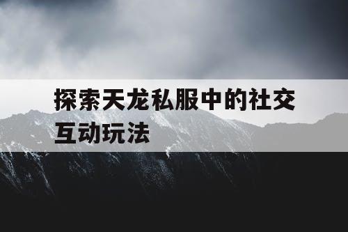 探索天龙私服中的社交互动玩法