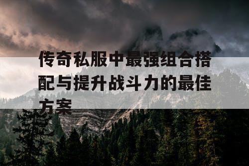 传奇私服中最强组合搭配与提升战斗力的最佳方案